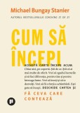 Cum sa incepi. Fa ceva care conteaza - Michael Bungay Stanier