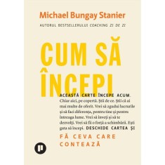 Cum sa incepi. Fa ceva care conteaza - Michael Bungay Stanier