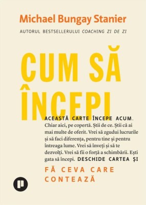 Cum sa incepi. Fa ceva care conteaza - Michael Bungay Stanier foto