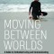 Moving Between Worlds: A Guide to Embodied Living and Communicating