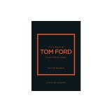 Little Book of Tom Ford: The Story of the Iconic Brand