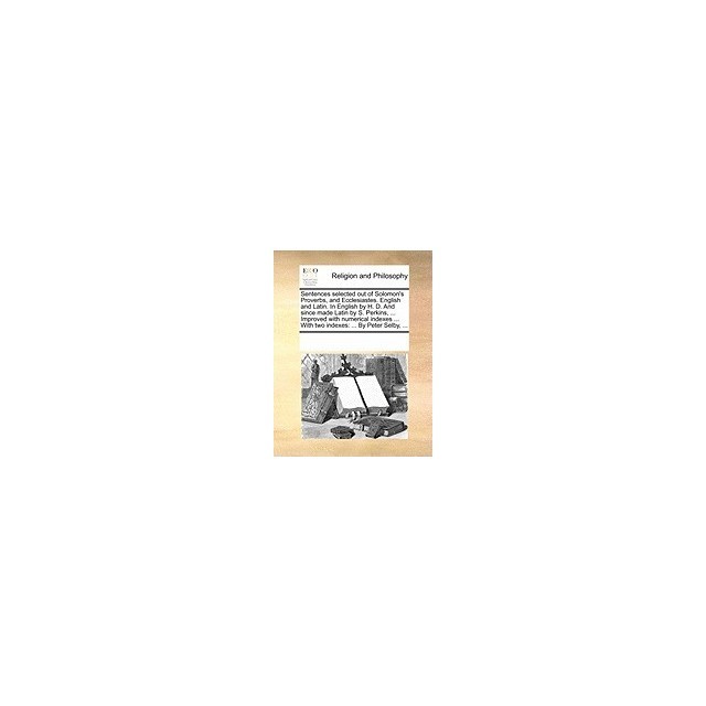 Sentences Selected Out of Solomon&#039;s Proverbs, and Ecclesiastes. English and Latin. in English by H. D. and Since Made Latin by S. Perkins, ... Improve