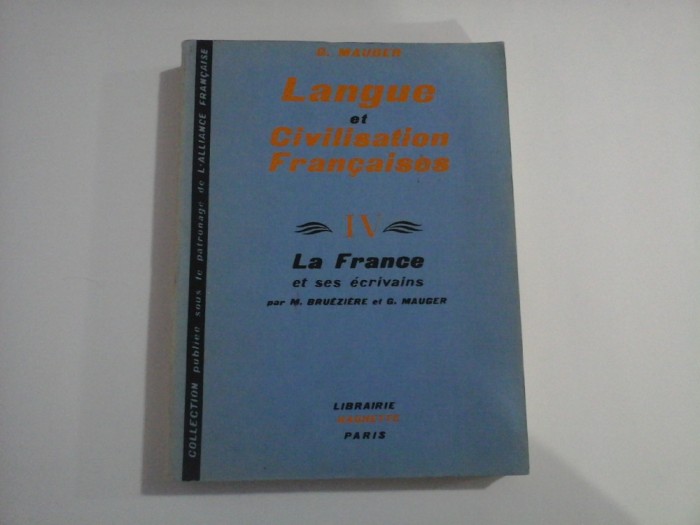 LANGUE ET CIVILISATION FRANCAISES - VOLUMUL IV - LA FRANCE ET SES ECRIVAINS - G. MAUGER