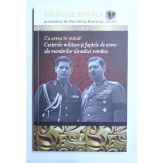 CU ARMA IN MANA ! CARIERELE MILITARE SI FAPTELE DE ARME ALE MEMBRILOR DINASTIEI ROMANE de DAN- SILVIU BOERESCU , 2018
