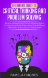 Beginners Guide to Critical Thinking and Problem Solving: Become a Better Critical Thinker &amp; Problem Solver, by Using Secret Tools &amp; Techniques That W