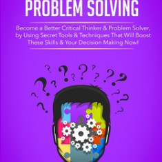 Beginners Guide to Critical Thinking and Problem Solving: Become a Better Critical Thinker & Problem Solver, by Using Secret Tools & Techniques That W