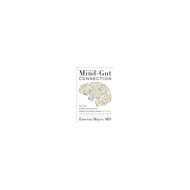 The Mind-Gut Connection: How the Hidden Conversation Within Our Bodies Impacts Our Mood, Our Choices, and Our Overall Health