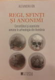 Regi, sfinti si anonimi Cercetatori si oseminte umane in arheologia din Romania