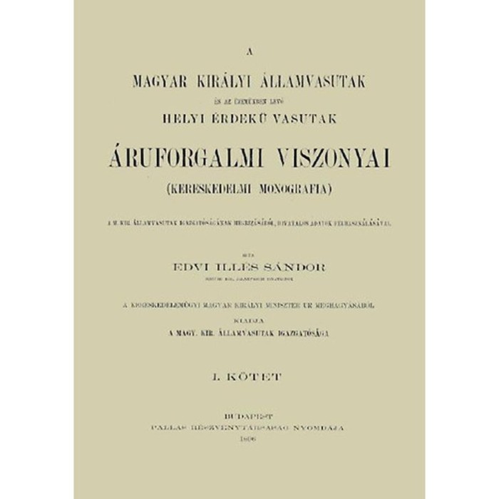 A Magyar Kir&aacute;lyi &Aacute;llamvasutak &eacute;s az &uuml;zem&uuml;kben l&eacute;vő Helyi &Eacute;rdekű Vasutak &aacute;ruforgalmi viszonyai. Kereskedelmi monogr&aacute;fia I. - Edvi Ill&eacute;s S&aacute;ndor