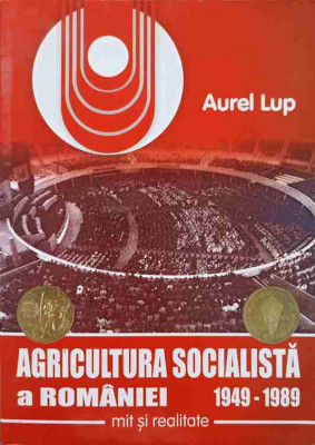 AGRICULTURA SOCIALISTA A ROMANIEI 1949-1989. MIT SI REALITATE-AUREL LUP foto
