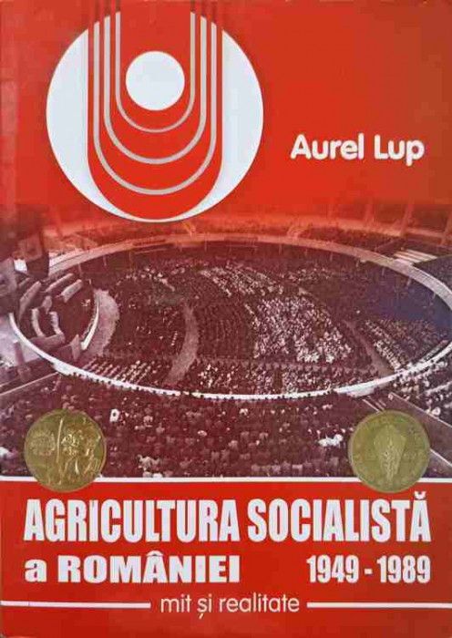 AGRICULTURA SOCIALISTA A ROMANIEI 1949-1989. MIT SI REALITATE-AUREL LUP