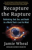 Recapture the Rapture: Rethinking God, Sex, and Death in a World That&#039;s Lost Its Mind