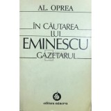 Al. Oprea - In cautarea lui Eminescu gazetarul (Editia: 1983)