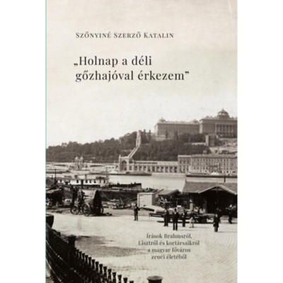 Holnap a d&amp;eacute;li gőzhaj&amp;oacute;val &amp;eacute;rkezem - &amp;Iacute;r&amp;aacute;sok Brahmsr&amp;oacute;l, Lisztről &amp;eacute;s kort&amp;aacute;rsaikr&amp;oacute;l a főv&amp;aacute;ros zenei &amp;eacute;let&amp;eacute;ből - Szőnyin&amp;eacute; Szerző Katalin foto