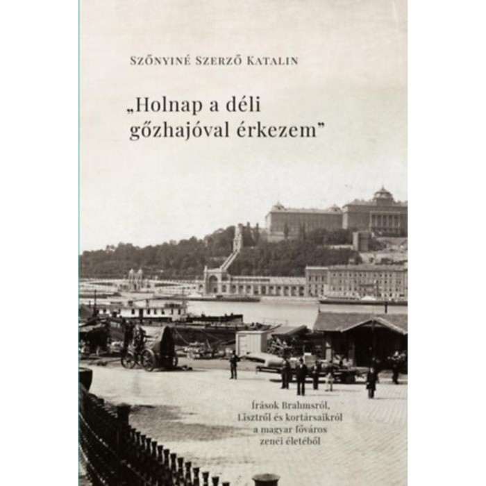 Holnap a d&eacute;li gőzhaj&oacute;val &eacute;rkezem - &Iacute;r&aacute;sok Brahmsr&oacute;l, Lisztről &eacute;s kort&aacute;rsaikr&oacute;l a főv&aacute;ros zenei &eacute;let&eacute;ből - Szőnyin&eacute; Szerző Katalin