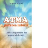 Atma. Puterea iubirii. Cum sa regasim in noi potentialul vietii - Jacques Martel