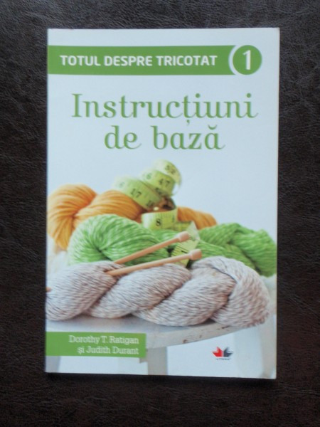 TOTUL DESPRE TRICOTAT. INSTRUCTIUNI DE BAZA - DOROTHY T. RATIGAN