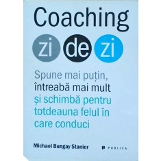 Michael Bungay Stanier - Coaching zi de zi. Spune mai putin, intreaba mai mult