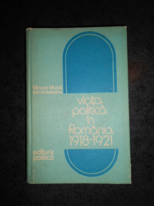 MIRCEA MUSAT - VIATA POLITICA IN ROMANIA 1918-1921 (1976, editie cartonata)