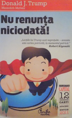 NU RENUNTA NICIODATA . CUM AM TRANSFORMAT IN SUCCES CELE MAI MARI OBSTACOLE PE CARE LE - AM AVUT DE INFRUNTAT de DONALD J. TRUMP , 2011 foto