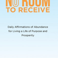 No Room to Receive: Daily Affirmations of Abundance for Living a Life of Purpose and Prosperity