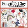 Making Polymer Clay Earrings: Easy Step-By-Step Techniques to Create Stylish Jewelry