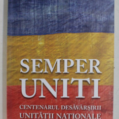 SEMPER UNITI - CENTENARUL DESAVARSIRII UNITATII NATIONALE , coordonator CORNEL - CONSTANTIN ILIE , 2018