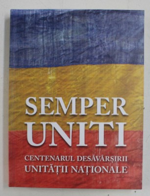 SEMPER UNITI - CENTENARUL DESAVARSIRII UNITATII NATIONALE , coordonator CORNEL - CONSTANTIN ILIE , 2018 foto