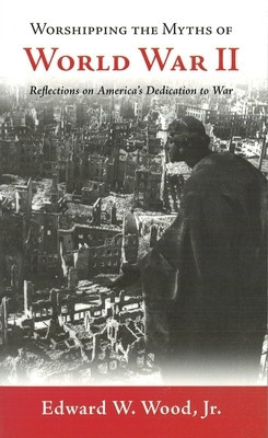 Worshipping the Myths of World War II: Reflections on America&#039;s Dedication to War