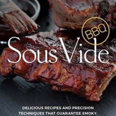 Sous Vide BBQ: Delicious Recipes and Precision Techniques That Guarantee Smoky, Fall-Off-The-Bone BBQ Every Time