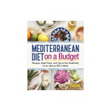 Mediterranean Diet on a Budget: Recipes, Meal Plans, and Tips to Eat Healthfully for as Little as $50 a Week