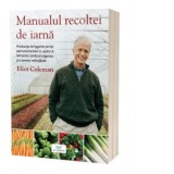 Manualul recoltei de iarna. Productia de legume pe tot parcursul anului cu ajutorul tehnicilor profund organice si a serelor neincalzite - Eliot Colem