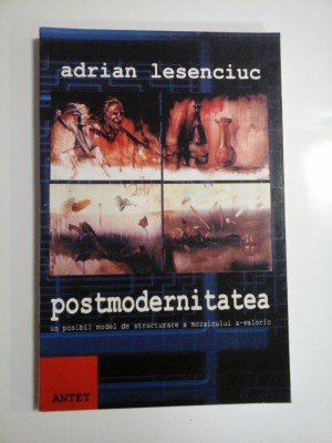 POSTMODERNITATEA UN POSIBIL MODEL DE STRUCTURARE A MOZAICULUI A-VALORIC - ADRIAN LESENCIUC foto