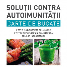 Soluții contra autoimunității. Carte de bucate. Peste 150 de rețete delicioase pentru prevenirea și combaterea bolilor inflamatorii