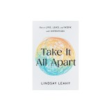 Take It All Apart: How to Live, Lead, and Work with Intention