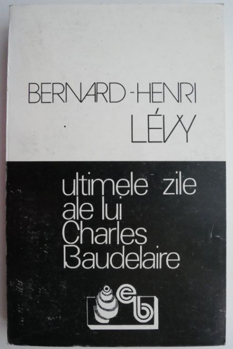 Ultimele zile ale lui Charles Baudelaire &ndash; Bernard-Henri Levy