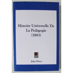 HISTOIRE UNIVERSELLE DE LA PEDAGOGIE par JULES PAROZ , 1883 , EDITIE ANASTATICA , RETIPARITA , 2010