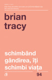 Schimband Gandirea. Iti Schimbi Viata Ed. Iv Revizuita, Brian Tracy - Editura Curtea Veche