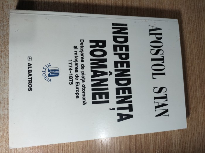 Apostol Stan (autograf) - Independenta Romaniei. Detasarea de piata otomana si retasarea de Europa, 1774-1875 (Editura Albatros, 1998)