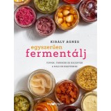Egyszerűen ferment&aacute;lj - Tippek, tr&uuml;kk&ouml;k &eacute;s receptek a h&aacute;zi erjeszt&eacute;shez - Kir&aacute;ly &Aacute;gnes