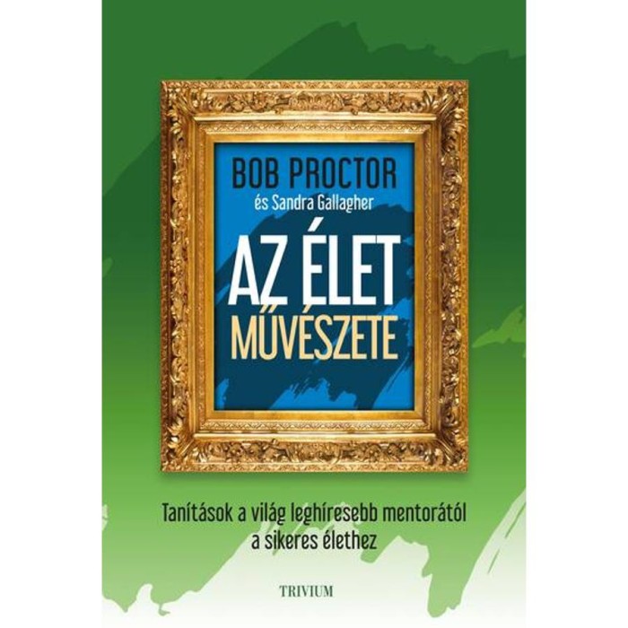 Az &eacute;let műv&eacute;szete - Tan&iacute;t&aacute;sok a vil&aacute;g legh&iacute;resebb mentor&aacute;t&oacute;l a sikeres &eacute;lethez - Bob Proctor