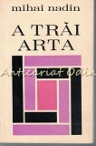 A Trai Arta - Mihai Nadin, Editura Eminescu, 1972, Bucuresti, Carte Veche, Colectie, Bibliofilie, Romana, Brosata
