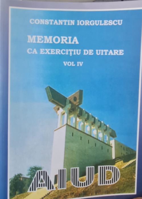 MEMORIA CA EXERCITIU DE UITARE VOL IV AIUD CONSTANTIN IORGULESCU DETINUT POLITIC