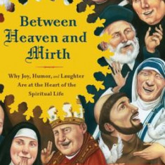 Between Heaven and Mirth: Why Joy, Humor, and Laughter Are at the Heart of the Spiritual Life