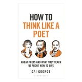 How to Think Like a Poet The Poets That Made Our World and Why We Need Them