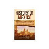 History of Mexico A Captivating Guide to Mexican History, Starting from the Rise of Tenochtitlan through Maximilian's Empire to the Mexican Revolution