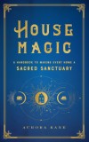 House Magic: A Handbook to Making Every Home a Sacred Sanctuary