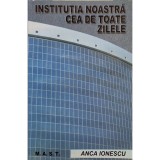 Anca Ionescu - Institutia noastra cea de toate zilele (semnata) (Editia: 2011)