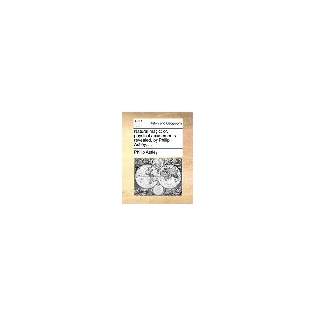 Natural Magic: Or, Physical Amusements Revealed, by Philip Astley, ...