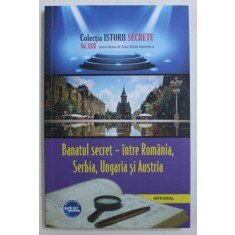 BANATUL SECRET - INTRE ROMANIA , SERBIA , UNGARIA SI AUSTRIA de DAN - SILVIU BOERESCU , 2018